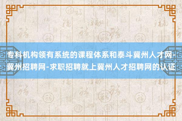 专科机构领有系统的课程体系和泰斗冀州人才网-冀州招聘网-求职招聘就上冀州人才招聘网的认证