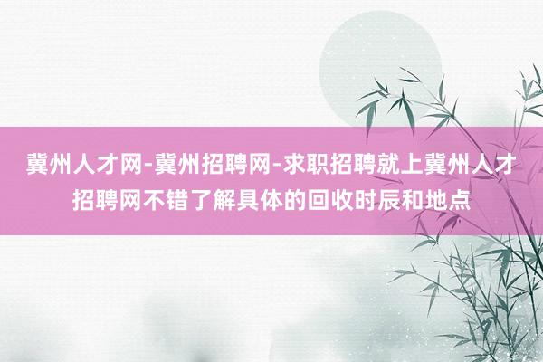 冀州人才网-冀州招聘网-求职招聘就上冀州人才招聘网不错了解具体的回收时辰和地点