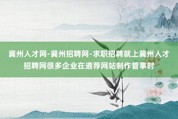 冀州人才网-冀州招聘网-求职招聘就上冀州人才招聘网很多企业在遴荐网站制作管事时